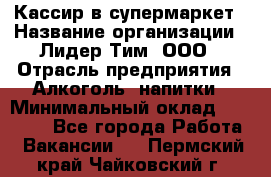 Кассир в супермаркет › Название организации ­ Лидер Тим, ООО › Отрасль предприятия ­ Алкоголь, напитки › Минимальный оклад ­ 30 000 - Все города Работа » Вакансии   . Пермский край,Чайковский г.